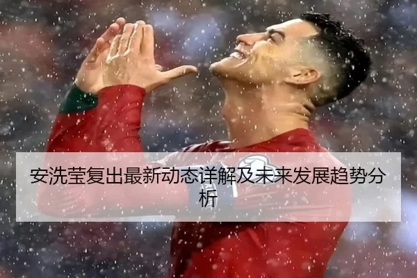 安洗莹复出最新动态详解及未来发展趋势分析